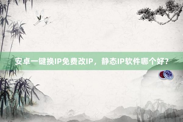安卓一键换IP免费改IP，静态IP软件哪个好？