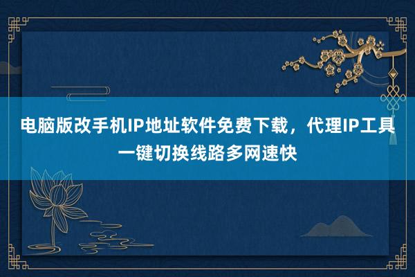 电脑版改手机IP地址软件免费下载，代理IP工具一键切换线路多网速快