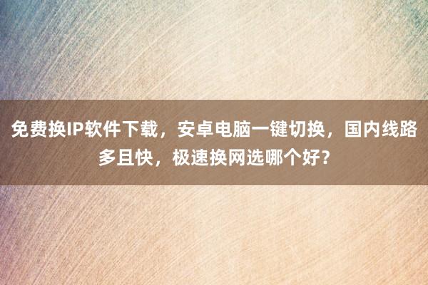 免费换IP软件下载，安卓电脑一键切换，国内线路多且快，极速换网选哪个好？
