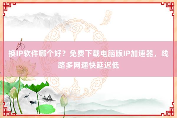 换IP软件哪个好？免费下载电脑版IP加速器，线路多网速快延迟低