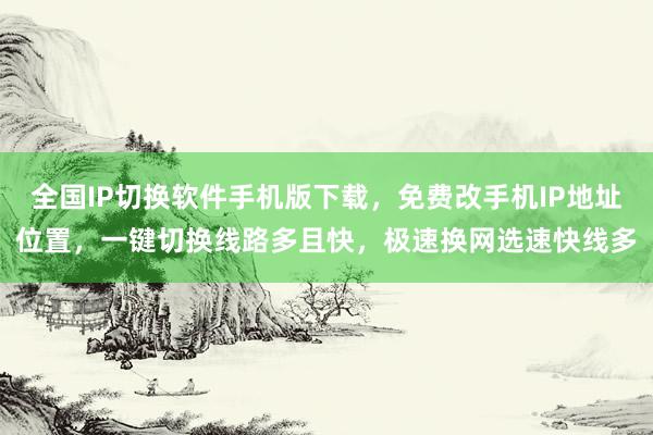 全国IP切换软件手机版下载，免费改手机IP地址位置，一键切换线路多且快，极速换网选速快线多