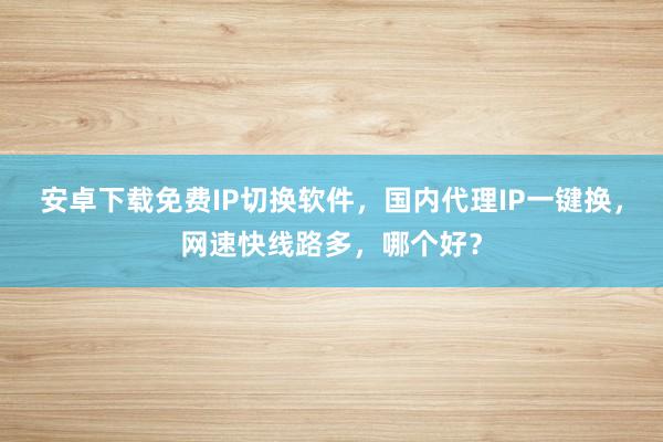 安卓下载免费IP切换软件，国内代理IP一键换，网速快线路多，哪个好？