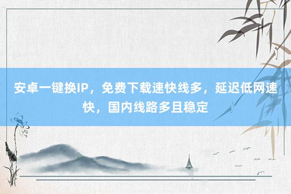 安卓一键换IP，免费下载速快线多，延迟低网速快，国内线路多且稳定