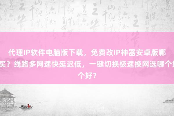 代理IP软件电脑版下载，免费改IP神器安卓版哪里买？线路多网速快延迟低，一键切换极速换网选哪个好？