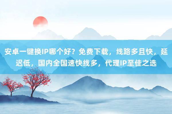 安卓一键换IP哪个好？免费下载，线路多且快，延迟低，国内全国速快线多，代理IP至佳之选