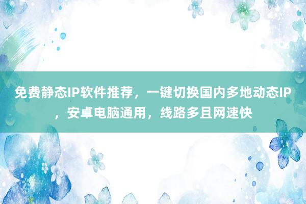 免费静态IP软件推荐，一键切换国内多地动态IP，安卓电脑通用，线路多且网速快