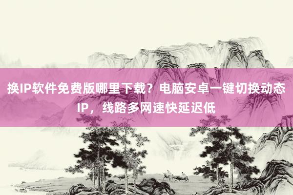 换IP软件免费版哪里下载？电脑安卓一键切换动态IP，线路多网速快延迟低
