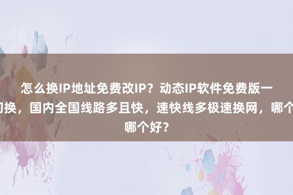 怎么换IP地址免费改IP？动态IP软件免费版一键切换，国内全国线路多且快，速快线多极速换网，哪个好？
