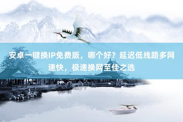 安卓一键换IP免费版，哪个好？延迟低线路多网速快，极速换网至佳之选