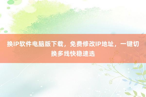 换IP软件电脑版下载，免费修改IP地址，一键切换多线快稳速选