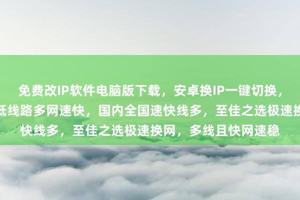 免费改IP软件电脑版下载，安卓换IP一键切换，代理IP哪里买？延迟低线路多网速快，国内全国速快线多，至佳之选极速换网，多线且快网速稳