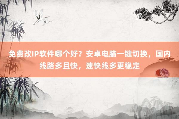 免费改IP软件哪个好？安卓电脑一键切换，国内线路多且快，速快线多更稳定