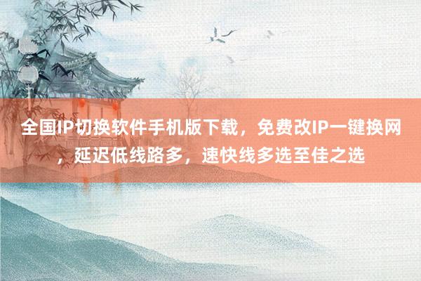 全国IP切换软件手机版下载，免费改IP一键换网，延迟低线路多，速快线多选至佳之选