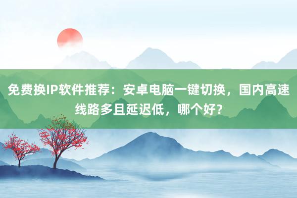 免费换IP软件推荐：安卓电脑一键切换，国内高速线路多且延迟低，哪个好？
