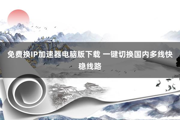 免费换IP加速器电脑版下载 一键切换国内多线快稳线路