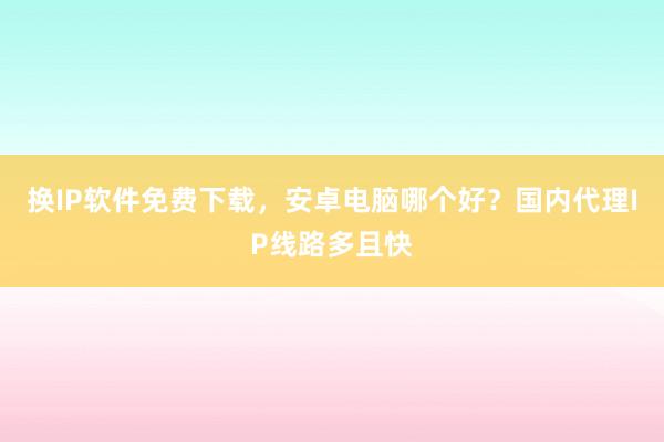 换IP软件免费下载，安卓电脑哪个好？国内代理IP线路多且快