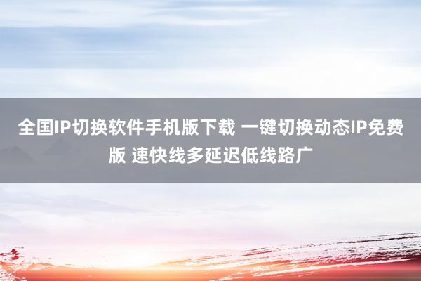 全国IP切换软件手机版下载 一键切换动态IP免费版 速快线多延迟低线路广