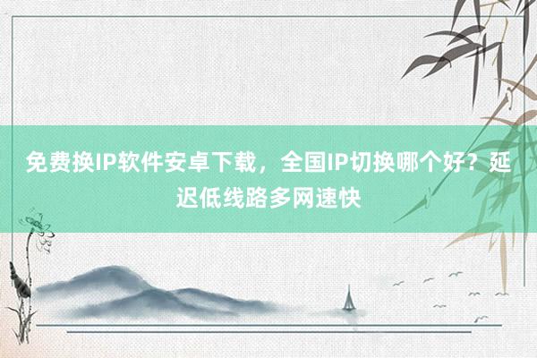 免费换IP软件安卓下载，全国IP切换哪个好？延迟低线路多网速快
