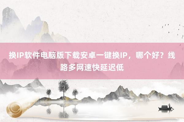 换IP软件电脑版下载安卓一键换IP，哪个好？线路多网速快延迟低