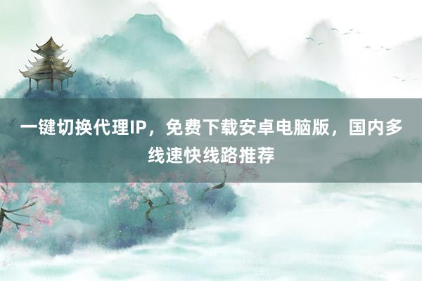 一键切换代理IP，免费下载安卓电脑版，国内多线速快线路推荐