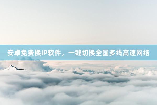 安卓免费换IP软件，一键切换全国多线高速网络