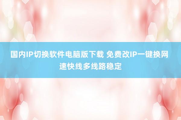 国内IP切换软件电脑版下载 免费改IP一键换网 速快线多线路稳定