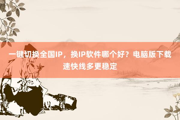 一键切换全国IP，换IP软件哪个好？电脑版下载速快线多更稳定