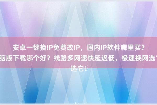 安卓一键换IP免费改IP，国内IP软件哪里买？电脑版下载哪个好？线路多网速快延迟低，极速换网选它！