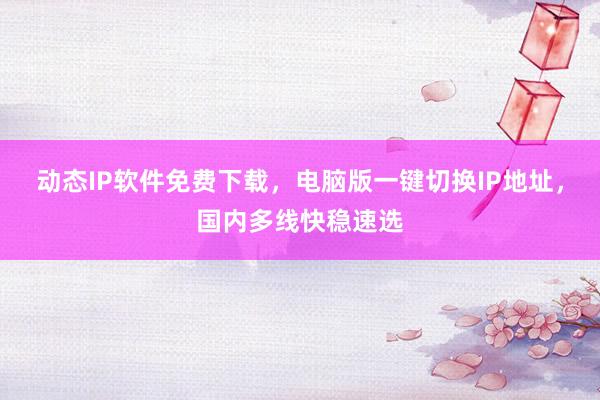 动态IP软件免费下载，电脑版一键切换IP地址，国内多线快稳速选