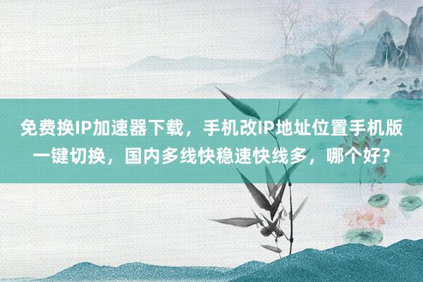 免费换IP加速器下载，手机改IP地址位置手机版一键切换，国内多线快稳速快线多，哪个好？