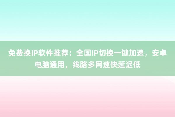 免费换IP软件推荐：全国IP切换一键加速，安卓电脑通用，线路多网速快延迟低