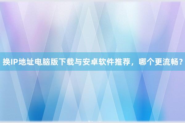 换IP地址电脑版下载与安卓软件推荐，哪个更流畅？