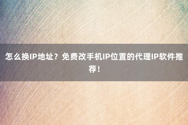 怎么换IP地址？免费改手机IP位置的代理IP软件推荐！