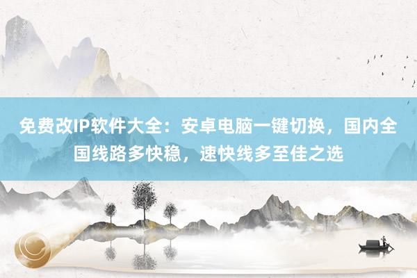 免费改IP软件大全：安卓电脑一键切换，国内全国线路多快稳，速快线多至佳之选