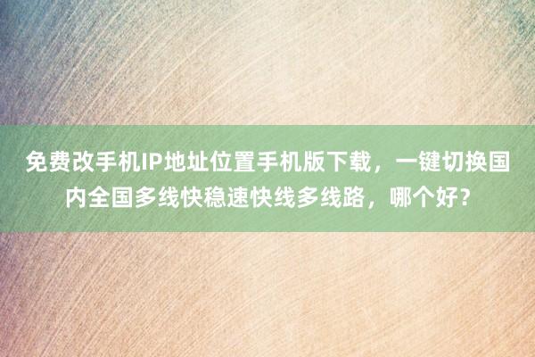 免费改手机IP地址位置手机版下载，一键切换国内全国多线快稳速快线多线路，哪个好？