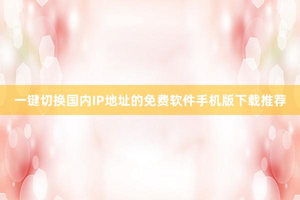 一键切换国内IP地址的免费软件手机版下载推荐