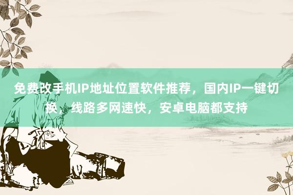 免费改手机IP地址位置软件推荐，国内IP一键切换，线路多网速快，安卓电脑都支持