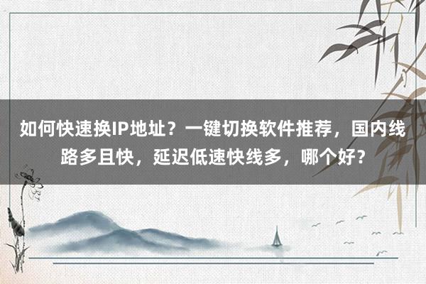 如何快速换IP地址？一键切换软件推荐，国内线路多且快，延迟低速快线多，哪个好？