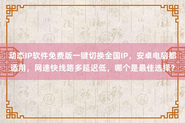 动态IP软件免费版一键切换全国IP，安卓电脑都适用，网速快线路多延迟低，哪个是最佳选择？