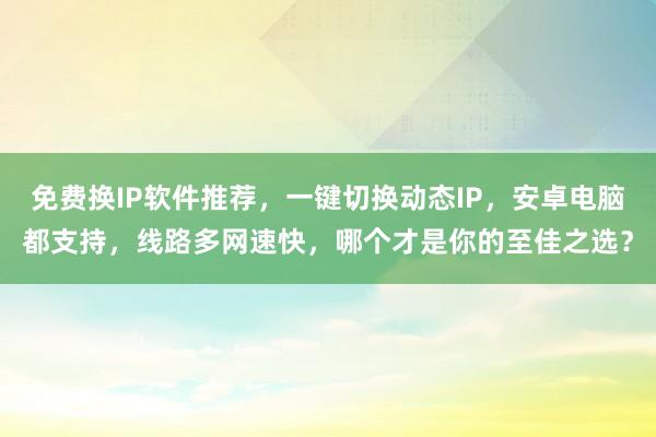 免费换IP软件推荐，一键切换动态IP，安卓电脑都支持，线路多网速快，哪个才是你的至佳之选？