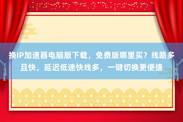 换IP加速器电脑版下载，免费版哪里买？线路多且快，延迟低速快线多，一键切换更便捷