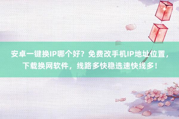 安卓一键换IP哪个好？免费改手机IP地址位置，下载换网软件，线路多快稳选速快线多！