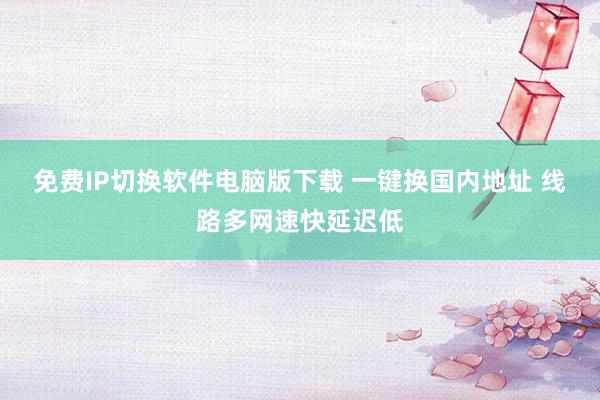 免费IP切换软件电脑版下载 一键换国内地址 线路多网速快延迟低