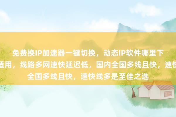 免费换IP加速器一键切换，动态IP软件哪里下载？安卓电脑都适用，线路多网速快延迟低，国内全国多线且快，速快线多是至佳之选