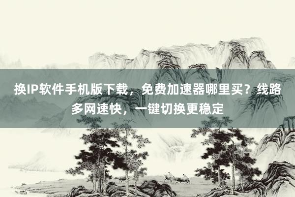 换IP软件手机版下载，免费加速器哪里买？线路多网速快，一键切换更稳定
