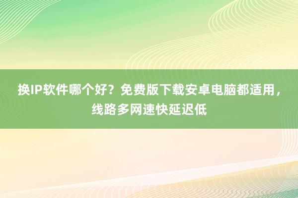 换IP软件哪个好？免费版下载安卓电脑都适用，线路多网速快延迟低