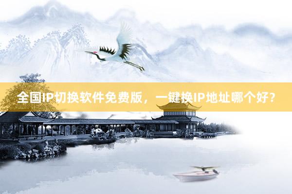 全国IP切换软件免费版，一键换IP地址哪个好？