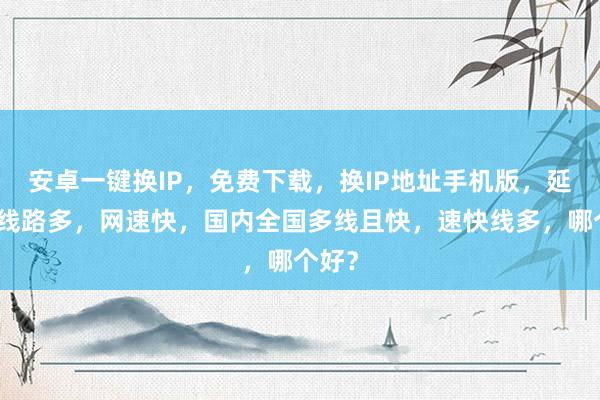 安卓一键换IP，免费下载，换IP地址手机版，延迟低线路多，网速快，国内全国多线且快，速快线多，哪个好？