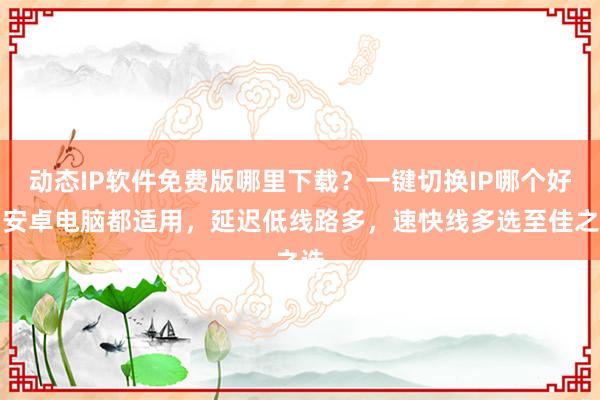 动态IP软件免费版哪里下载？一键切换IP哪个好？安卓电脑都适用，延迟低线路多，速快线多选至佳之选