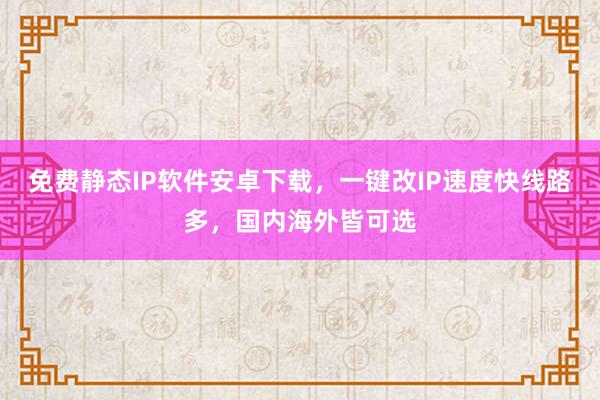 免费静态IP软件安卓下载，一键改IP速度快线路多，国内海外皆可选
